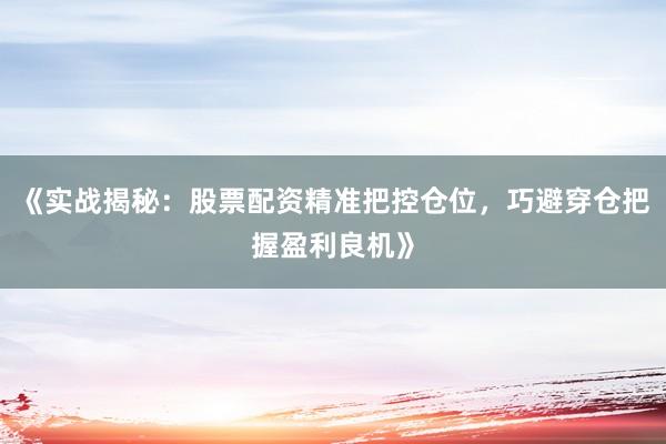 《实战揭秘：股票配资精准把控仓位，巧避穿仓把握盈利良机》