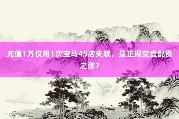 充值1万仅用1次宝马4S店失联，是正规实盘配资之殇？