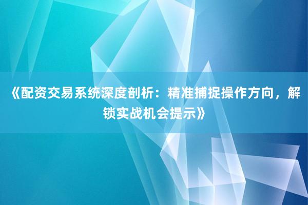 《配资交易系统深度剖析：精准捕捉操作方向，解锁实战机会提示》