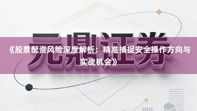 《股票配资风险深度解析：精准捕捉安全操作方向与实战机会》