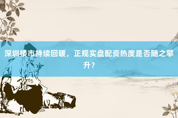 深圳楼市持续回暖，正规实盘配资热度是否随之攀升？