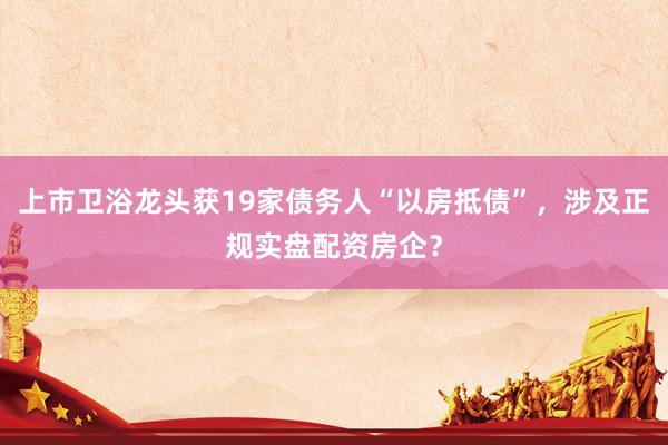 上市卫浴龙头获19家债务人“以房抵债”，涉及正规实盘配资房企？