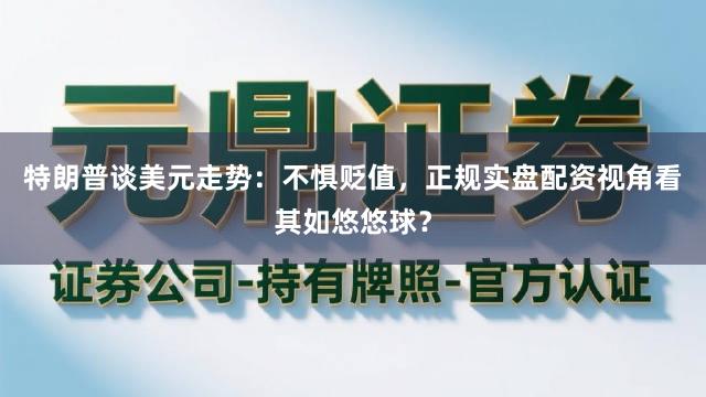 特朗普谈美元走势：不惧贬值，正规实盘配资视角看其如悠悠球？