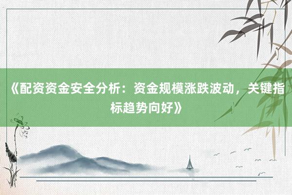 《配资资金安全分析：资金规模涨跌波动，关键指标趋势向好》