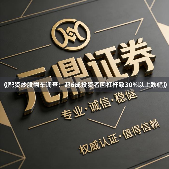 《配资炒股翻车调查：超6成投资者因杠杆致30%以上跌幅》