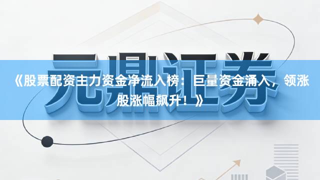 《股票配资主力资金净流入榜：巨量资金涌入，领涨股涨幅飙升！》