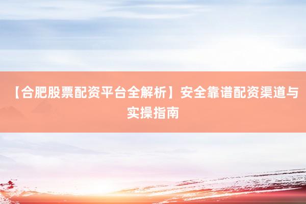【合肥股票配资平台全解析】安全靠谱配资渠道与实操指南