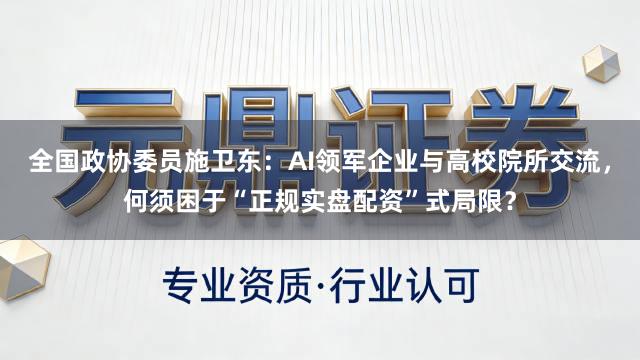 全国政协委员施卫东:AI领军企业与高校院所交流,何须困于“正规实盘配资”式局限?