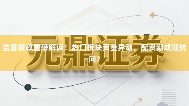监管新政重磅解读！热门板块资金异动，配资潮或迎转向？