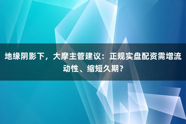 地缘阴影下，大摩主管建议：正规实盘配资需增流动性、缩短久期？