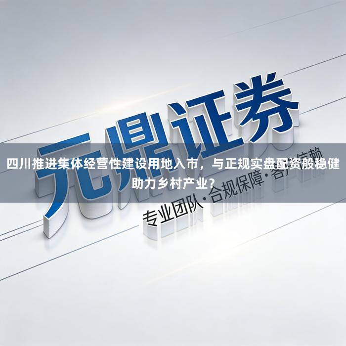 四川推进集体经营性建设用地入市,与正规实盘配资般稳健助力乡村产业?