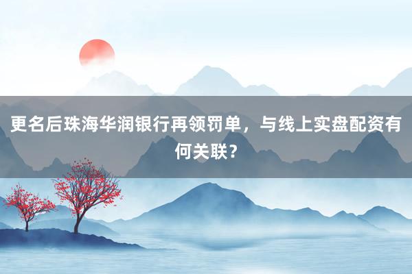 更名后珠海华润银行再领罚单,与线上实盘配资有何关联?