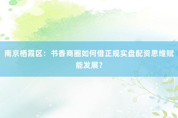 南京栖霞区：书香商圈如何借正规实盘配资思维赋能发展？
