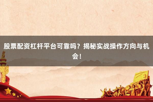 股票配资杠杆平台可靠吗？揭秘实战操作方向与机会！