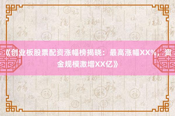 《创业板股票配资涨幅榜揭晓：最高涨幅XX%，资金规模激增XX亿》