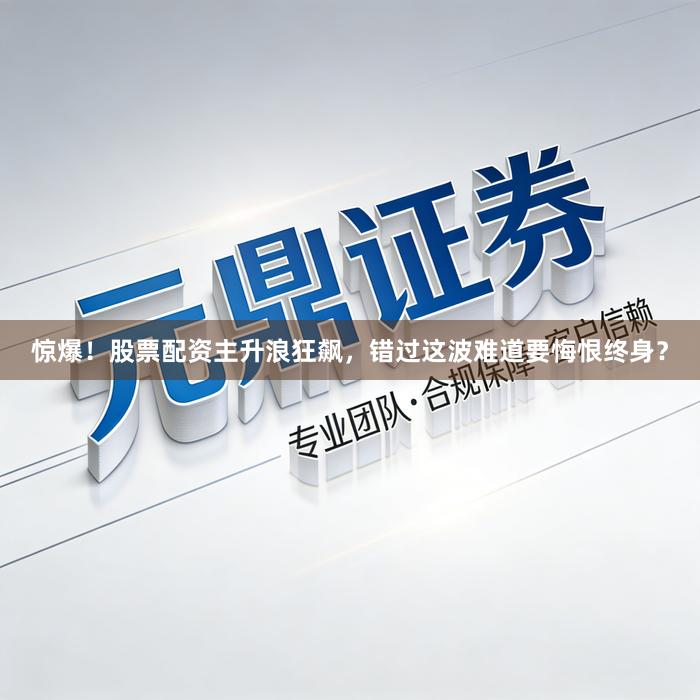 惊爆！股票配资主升浪狂飙，错过这波难道要悔恨终身？
