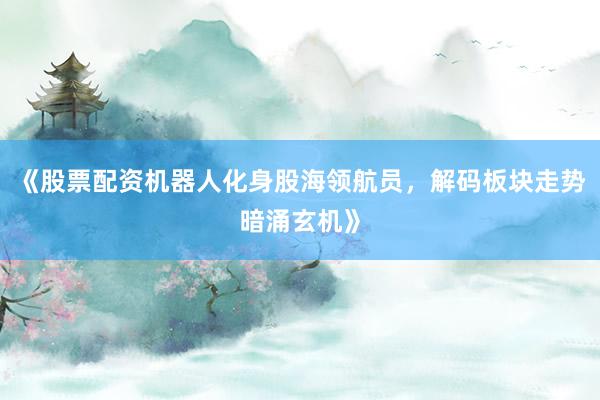 《股票配资机器人化身股海领航员，解码板块走势暗涌玄机》