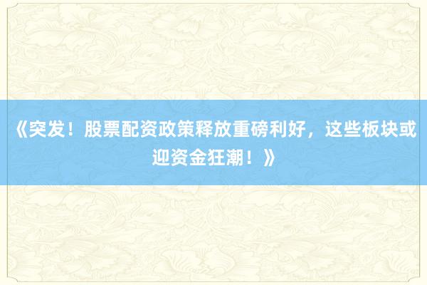 《突发！股票配资政策释放重磅利好，这些板块或迎资金狂潮！》
