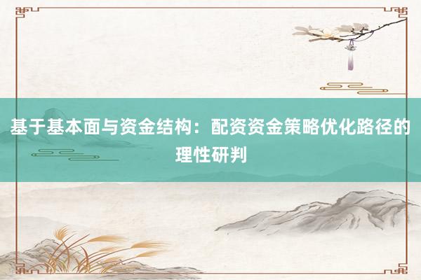 基于基本面与资金结构：配资资金策略优化路径的理性研判