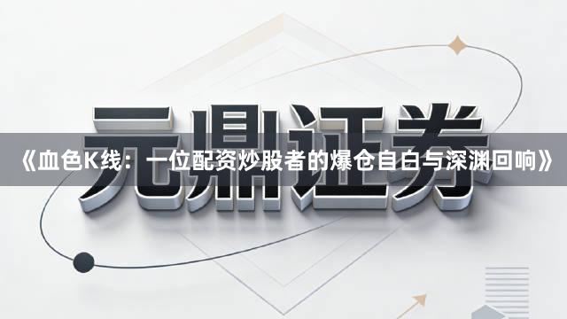 《血色K线：一位配资炒股者的爆仓自白与深渊回响》