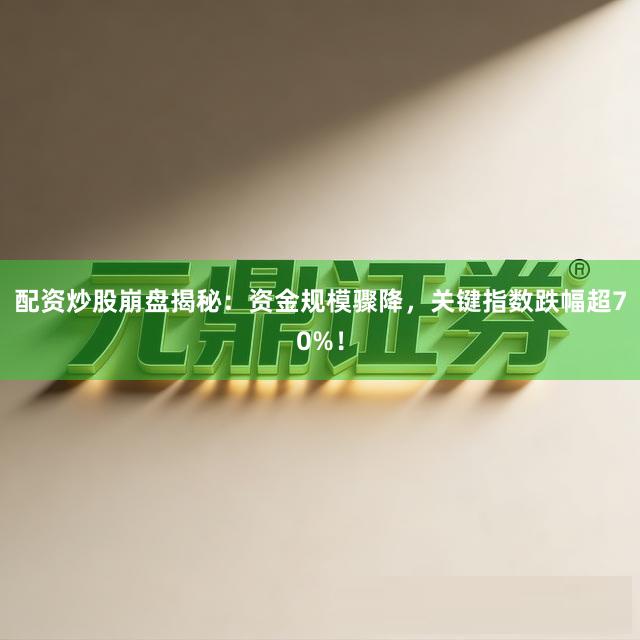 配资炒股崩盘揭秘：资金规模骤降，关键指数跌幅超70%！