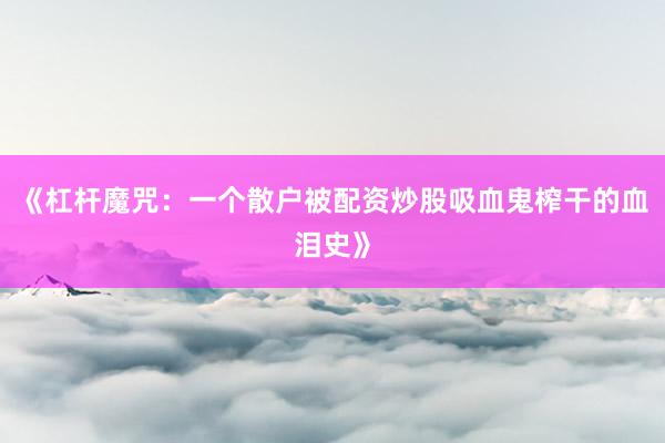 《杠杆魔咒：一个散户被配资炒股吸血鬼榨干的血泪史》