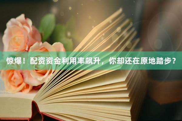 惊爆！配资资金利用率飙升，你却还在原地踏步？