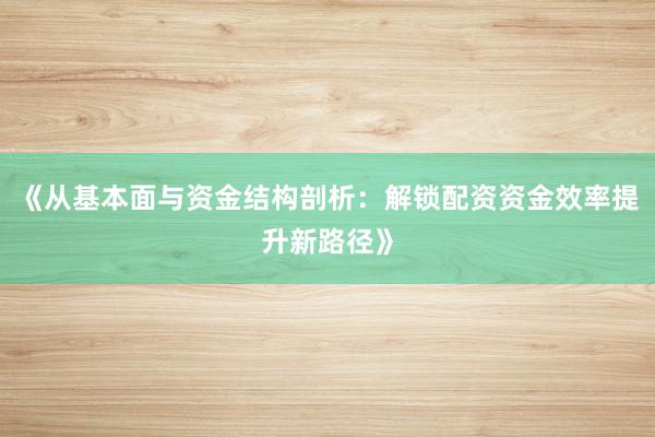 《从基本面与资金结构剖析：解锁配资资金效率提升新路径》