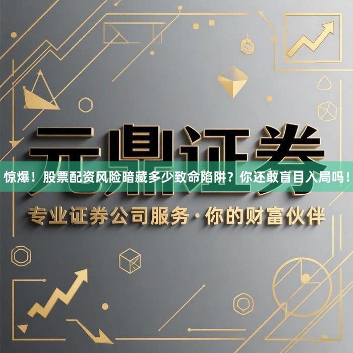 惊爆！股票配资风险暗藏多少致命陷阱？你还敢盲目入局吗！