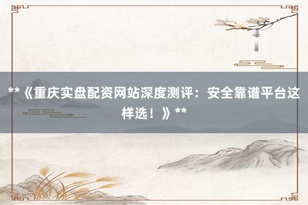 **《重庆实盘配资网站深度测评:安全靠谱平台这样选!》**