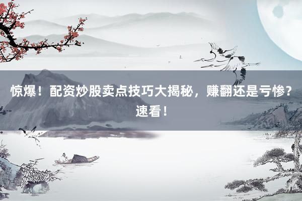 惊爆！配资炒股卖点技巧大揭秘，赚翻还是亏惨？速看！