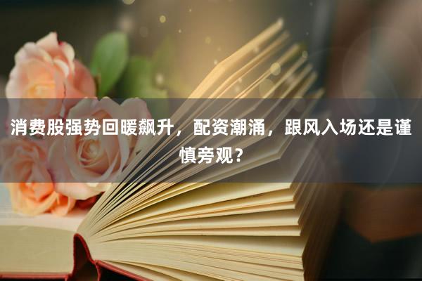 消费股强势回暖飙升，配资潮涌，跟风入场还是谨慎旁观？