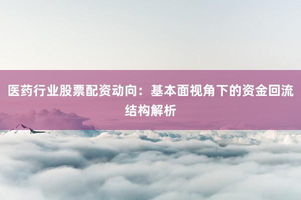医药行业股票配资动向：基本面视角下的资金回流结构解析