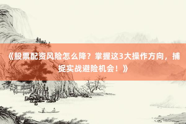 《股票配资风险怎么降？掌握这3大操作方向，捕捉实战避险机会！》