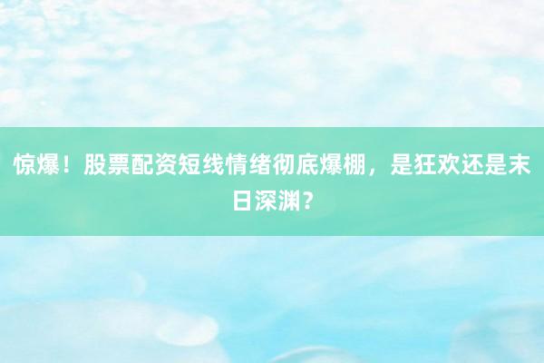 惊爆！股票配资短线情绪彻底爆棚，是狂欢还是末日深渊？