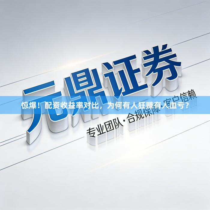 惊爆！配资收益率对比，为何有人狂赚有人血亏？