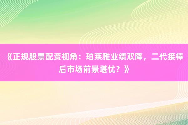 《正规股票配资视角：珀莱雅业绩双降，二代接棒后市场前景堪忧？》