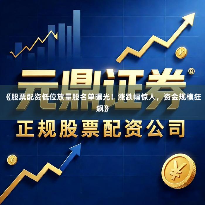 《股票配资低位放量股名单曝光！涨跌幅惊人，资金规模狂飙》