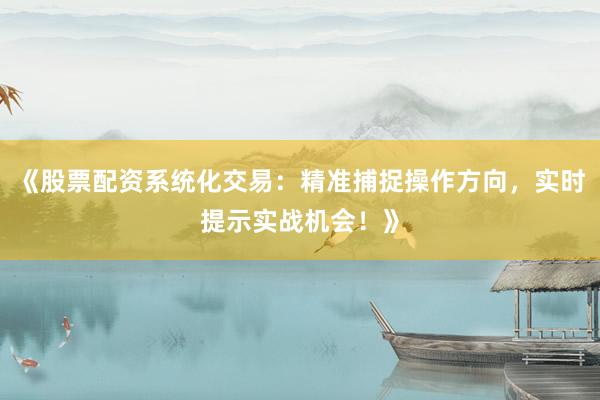 《股票配资系统化交易：精准捕捉操作方向，实时提示实战机会！》