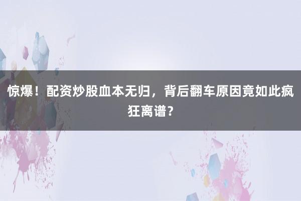 惊爆！配资炒股血本无归，背后翻车原因竟如此疯狂离谱？