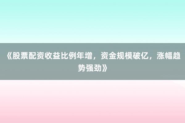 《股票配资收益比例年增，资金规模破亿，涨幅趋势强劲》
