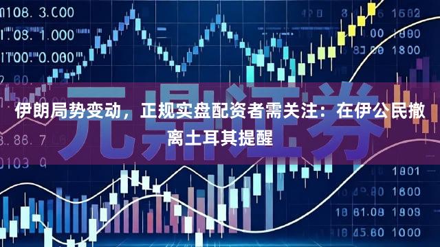 伊朗局势变动，正规实盘配资者需关注：在伊公民撤离土耳其提醒