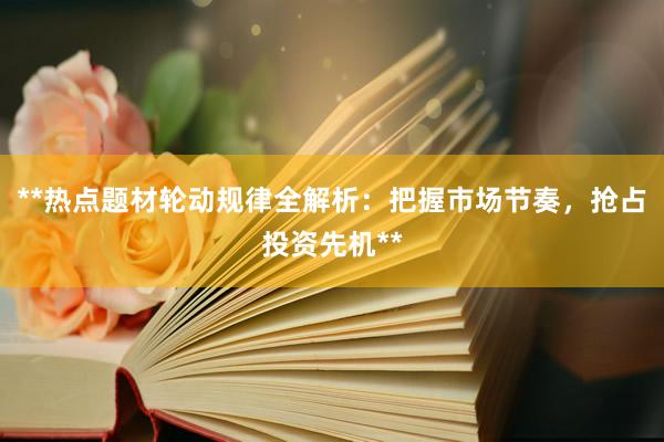 **热点题材轮动规律全解析：把握市场节奏，抢占投资先机**