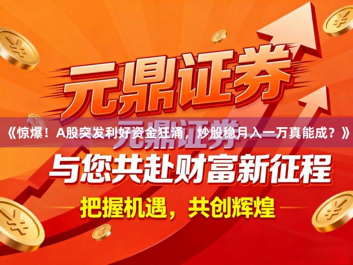 《惊爆！A股突发利好资金狂涌，炒股稳月入一万真能成？》