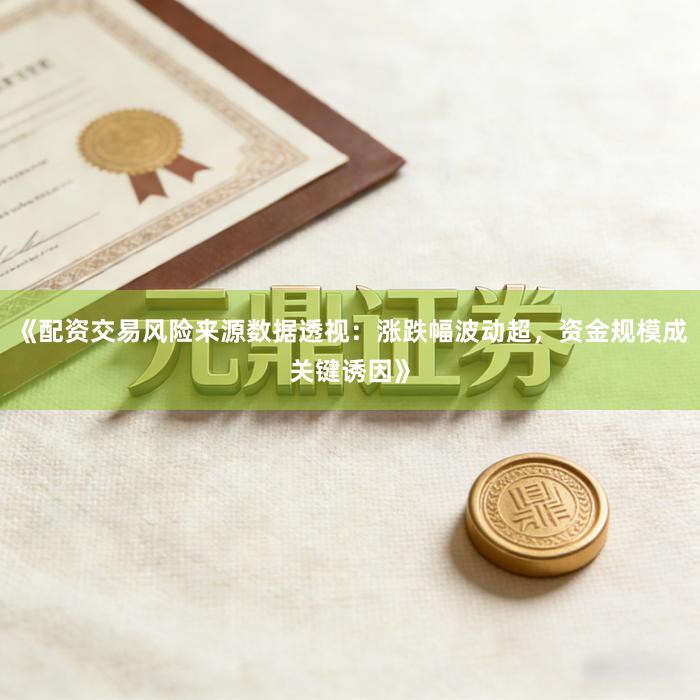 《配资交易风险来源数据透视:涨跌幅波动超,资金规模成关键诱因》