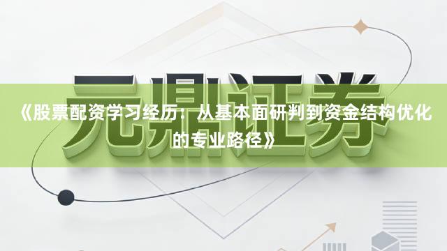 《股票配资学习经历：从基本面研判到资金结构优化的专业路径》