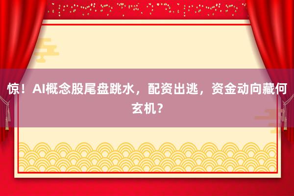 惊！AI概念股尾盘跳水，配资出逃，资金动向藏何玄机？