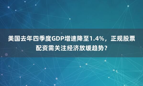 美国去年四季度GDP增速降至1.4%，正规股票配资需关注经济放缓趋势？
