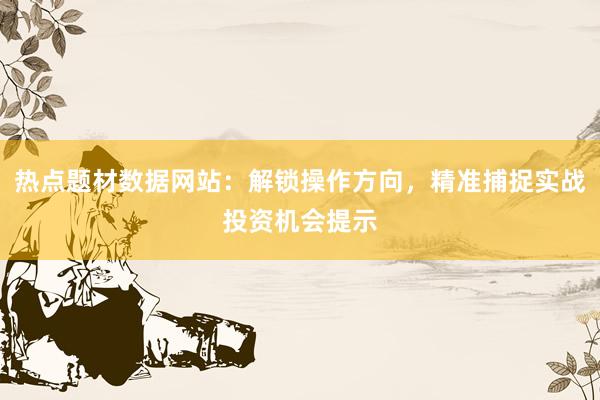 热点题材数据网站：解锁操作方向，精准捕捉实战投资机会提示