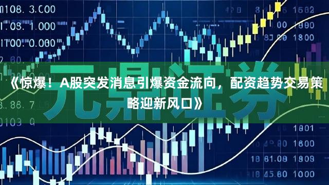 《惊爆！A股突发消息引爆资金流向，配资趋势交易策略迎新风口》